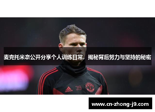 麦克托米奈公开分享个人训练日常，揭秘背后努力与坚持的秘密