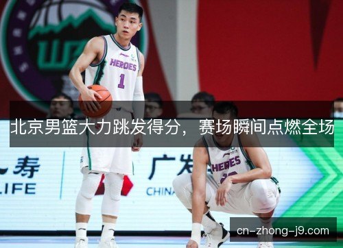 北京男篮大力跳发得分，赛场瞬间点燃全场