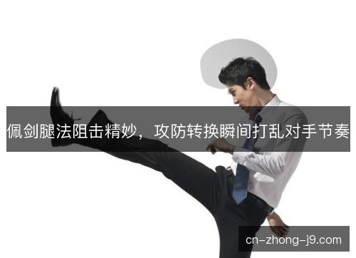 佩剑腿法阻击精妙,攻防转换瞬间打乱对手节奏 佩剑腿法阻击精妙,攻防转换瞬间打乱对手节奏